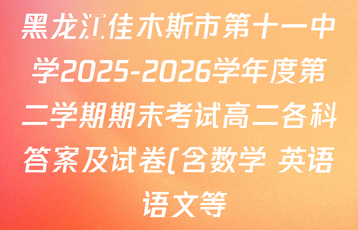 黑龙江佳木斯市第十一中学2025-2026学年度第二学期期末考试高二各科答案及试卷(含数学 英语 语文等) 黑龙江佳木斯市第十一中学2025-2026学年度第二学期期末考试高二各科答案及试卷(含数学 英语 语文等)